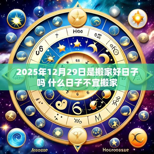 2025年12月29日是搬家好日子吗 什么日子不宜搬家