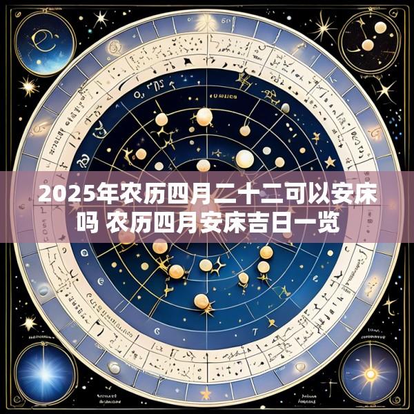 2025年农历四月二十二可以安床吗 农历四月安床吉日一览