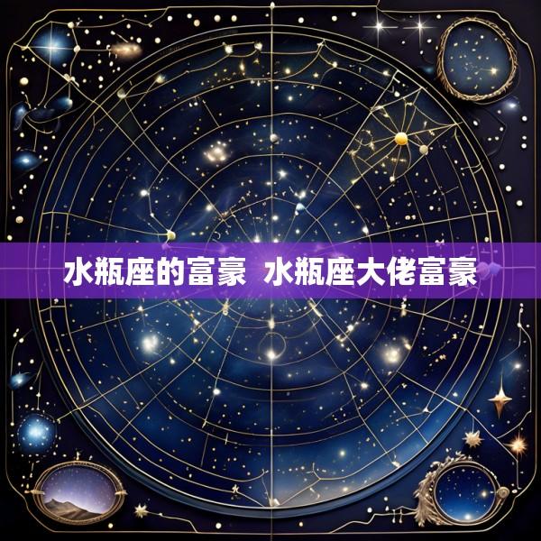 水瓶座的富豪  水瓶座大佬富豪