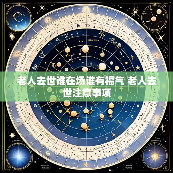 老人去世谁在场谁有福气 老人去世注意事项