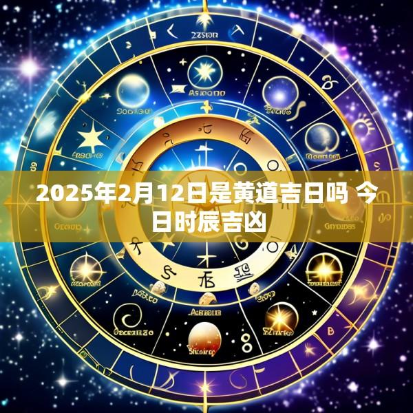 2025年2月12日是黄道吉日吗 今日时辰吉凶