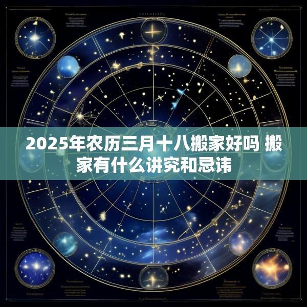 2025年农历三月十八搬家好吗 搬家有什么讲究和忌讳