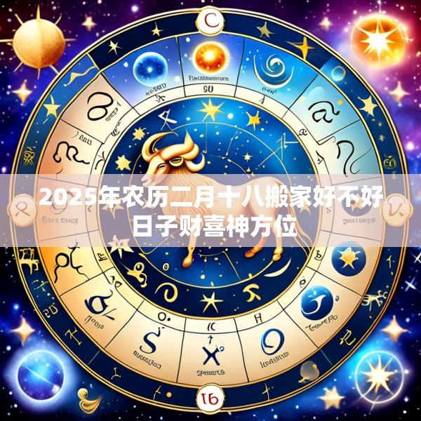 2025年农历二月十八搬家好不好 日子财喜神方位