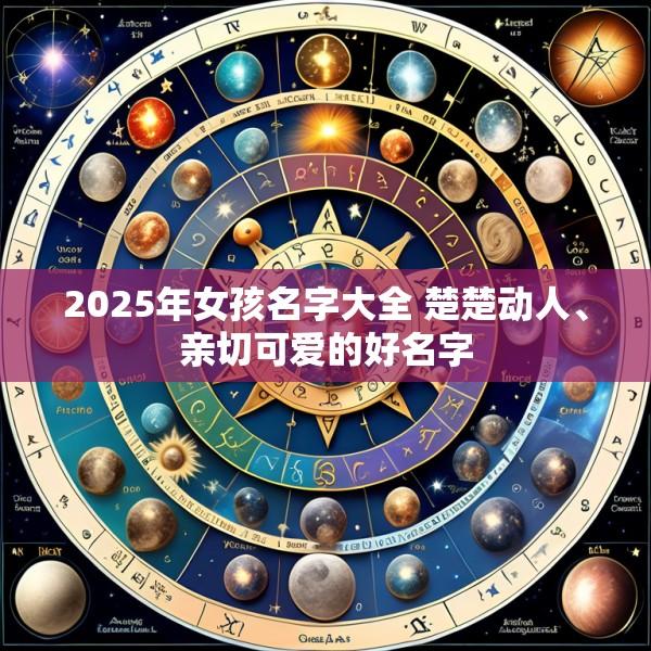 2025年女孩名字大全 楚楚动人、亲切可爱的好名字