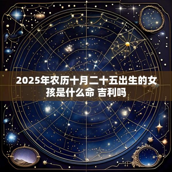 2025年农历十月二十五出生的女孩是什么命 吉利吗