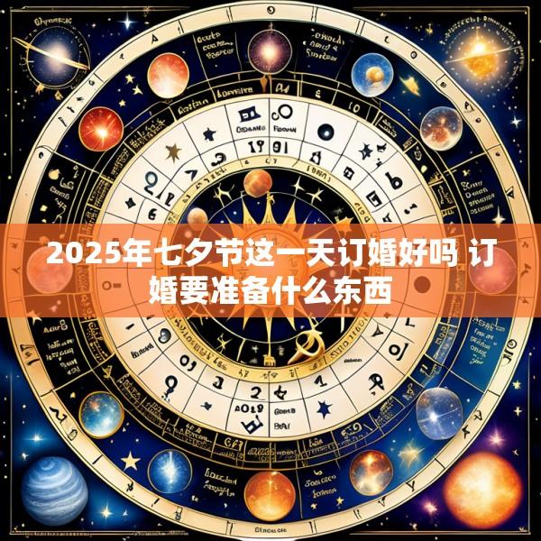 2025年七夕节这一天订婚好吗 订婚要准备什么东西