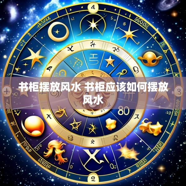 书柜摆放风水 书柜应该如何摆放风水
