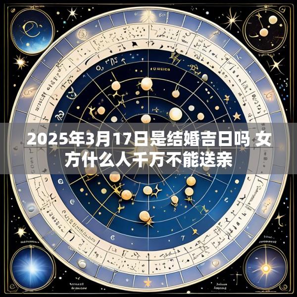2025年3月17日是结婚吉日吗 女方什么人千万不能送亲