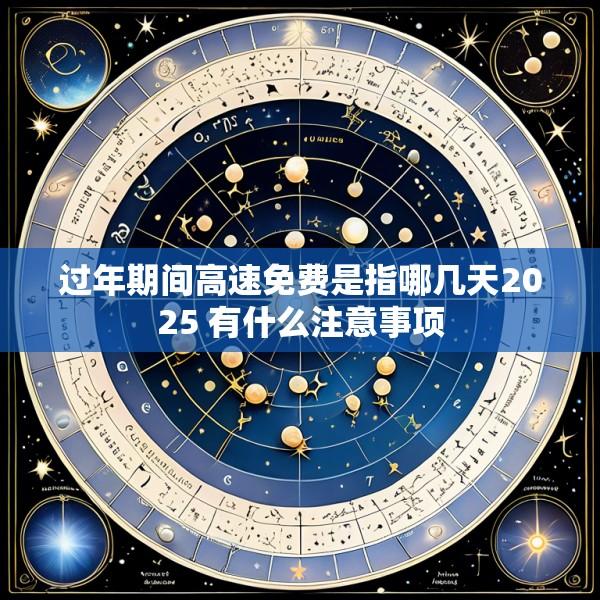 过年期间高速免费是指哪几天2025 有什么注意事项