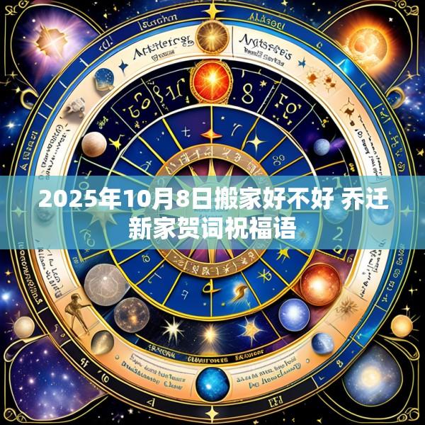 2025年10月8日搬家好不好 乔迁新家贺词祝福语
