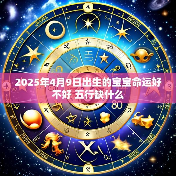 2025年4月9日出生的宝宝命运好不好 五行缺什么