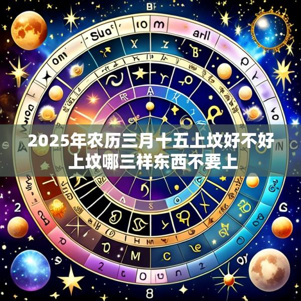2025年农历三月十五上坟好不好 上坟哪三样东西不要上