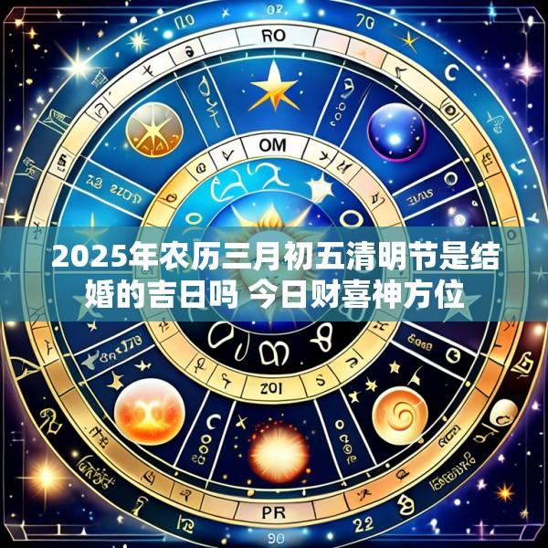 2025年农历三月初五清明节是结婚的吉日吗 今日财喜神方位