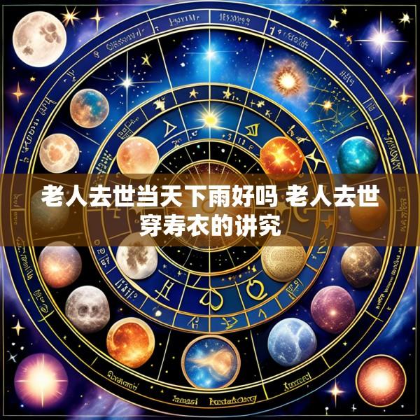 老人去世当天下雨好吗 老人去世穿寿衣的讲究