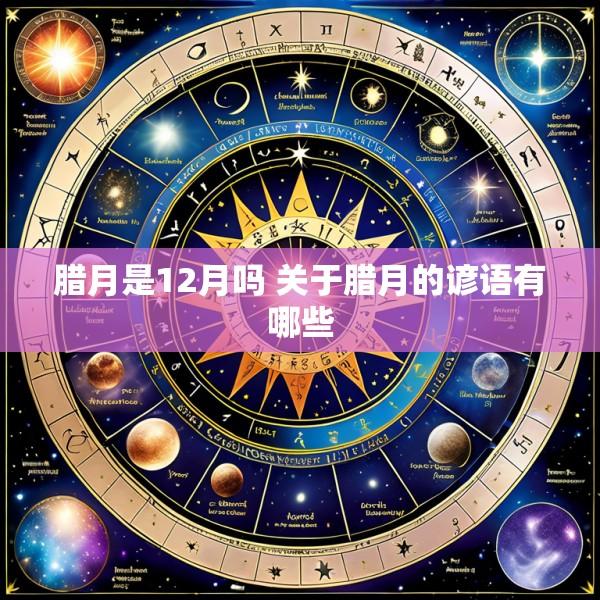 腊月是12月吗 关于腊月的谚语有哪些
