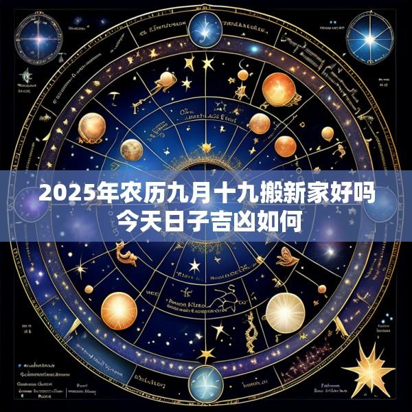 2025年农历九月十九搬新家好吗 今天日子吉凶如何