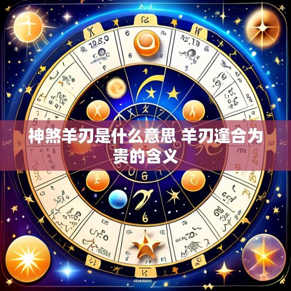 神煞羊刃是什么意思 羊刃逢合为贵的含义