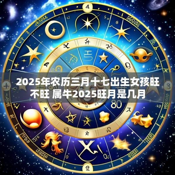 2025年农历三月十七出生女孩旺不旺 属牛2025旺月是几月