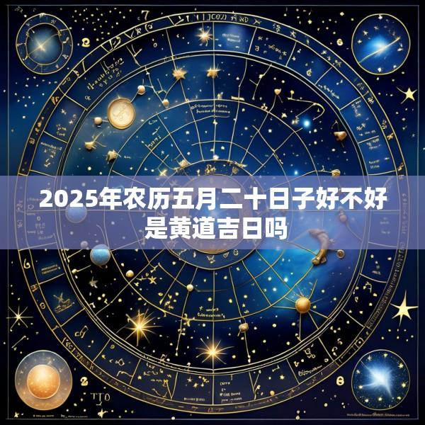 2025年农历五月二十日子好不好 是黄道吉日吗