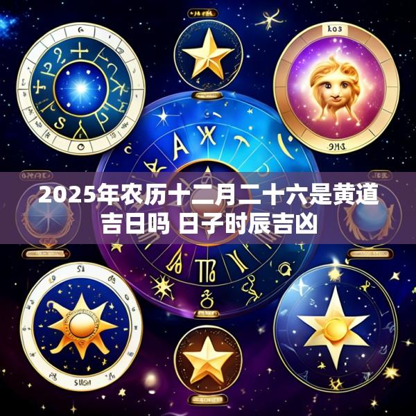 2025年农历十二月二十六是黄道吉日吗 日子时辰吉凶