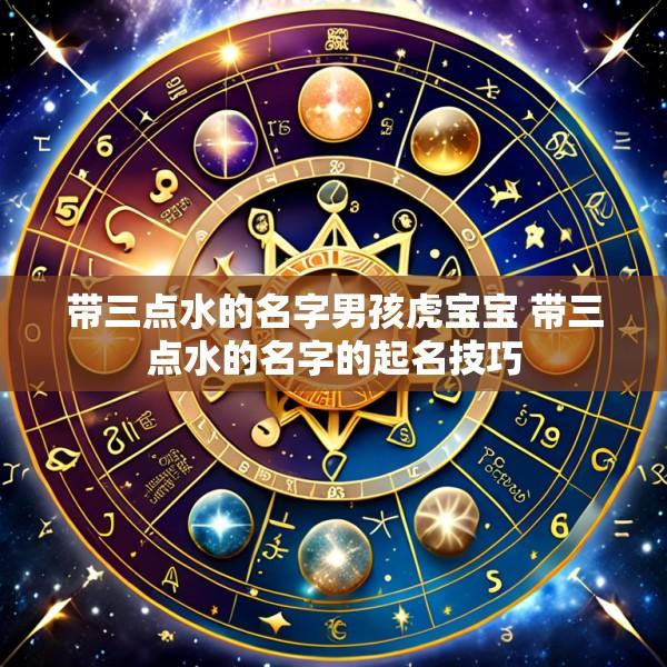 带三点水的名字男孩虎宝宝 带三点水的名字的起名技巧