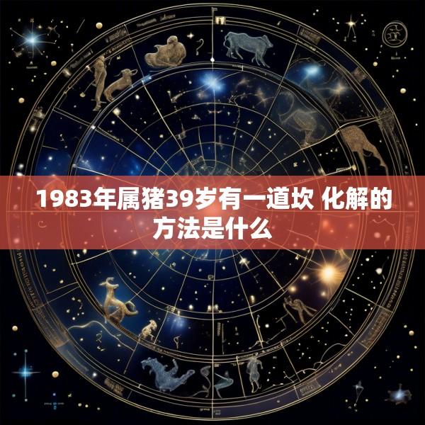 1983年属猪39岁有一道坎 化解的方法是什么