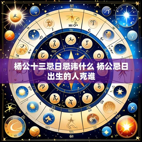 杨公十三忌日忌讳什么 杨公忌日出生的人克谁