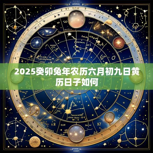 2025癸卯兔年农历六月初九日黄历日子如何