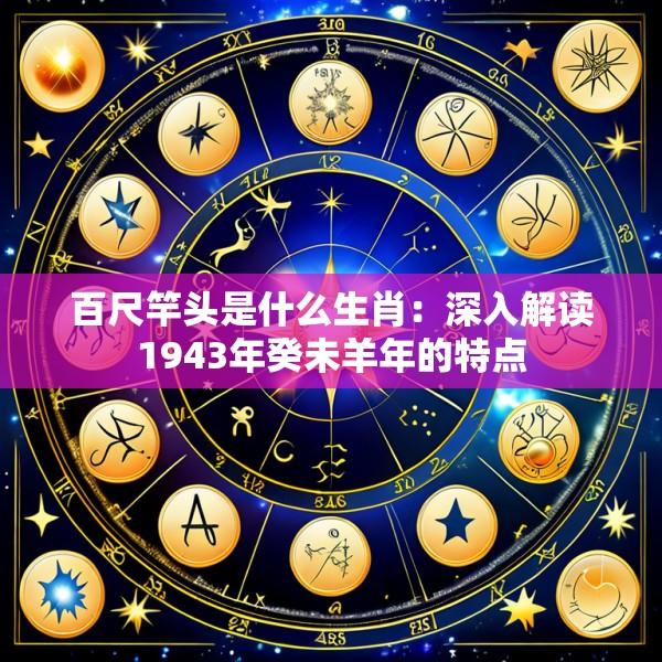 百尺竿头是什么生肖：深入解读1943年癸未羊年的特点