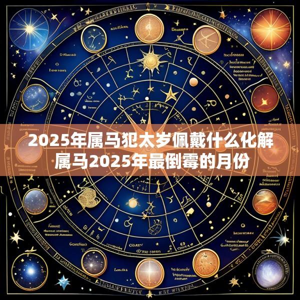 2025年属马犯太岁佩戴什么化解 属马2025年最倒霉的月份