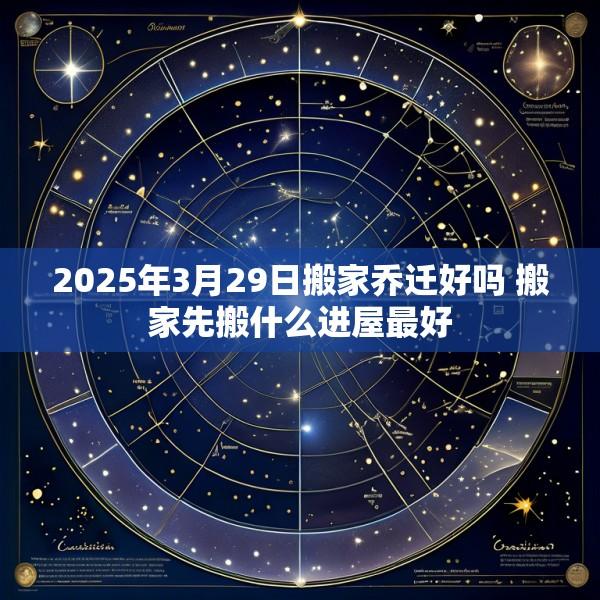 2025年3月29日搬家乔迁好吗 搬家先搬什么进屋最好