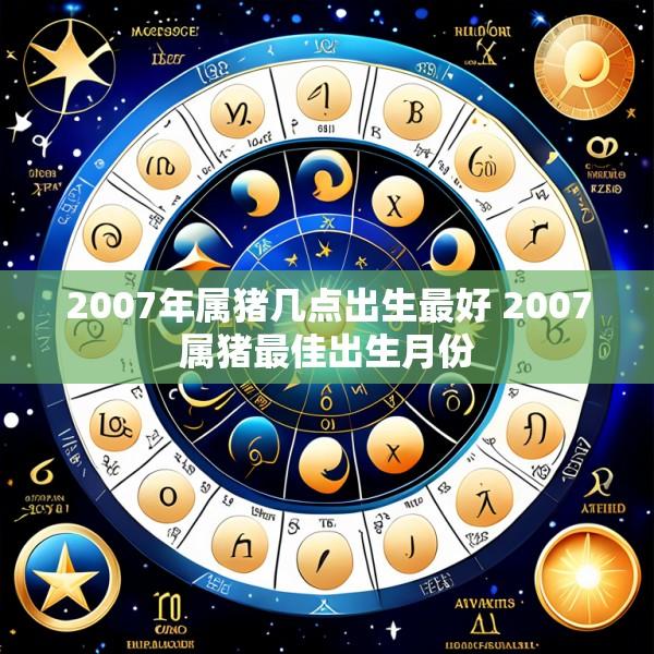 2007年属猪几点出生最好 2007属猪最佳出生月份