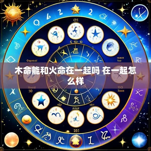 木命能和火命在一起吗 在一起怎么样