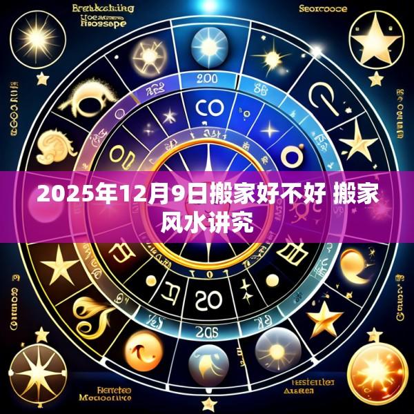 2025年12月9日搬家好不好 搬家风水讲究