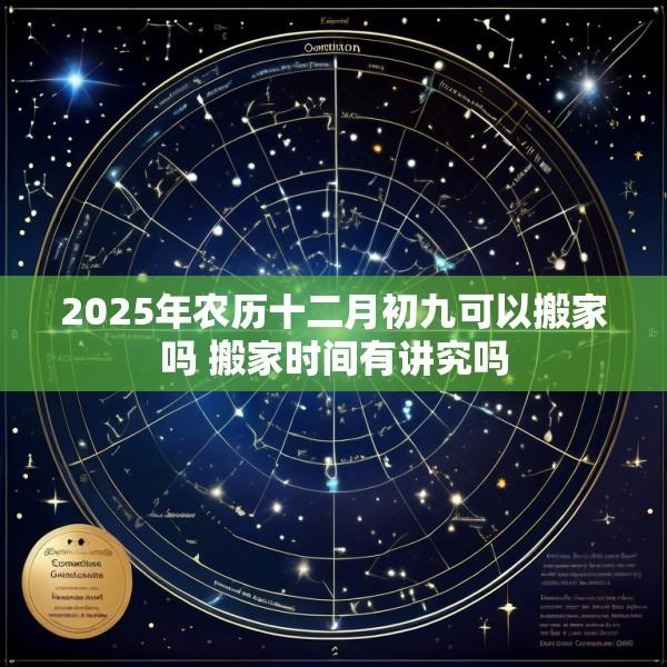 2025年农历十二月初九可以搬家吗 搬家时间有讲究吗