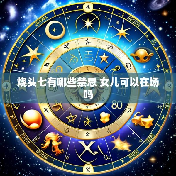 烧头七有哪些禁忌 女儿可以在场吗