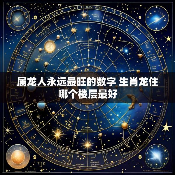 属龙人永远最旺的数字 生肖龙住哪个楼层最好