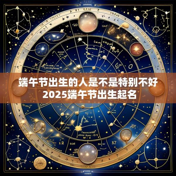 端午节出生的人是不是特别不好 2025端午节出生起名