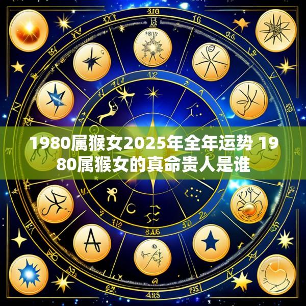 1980属猴女2025年全年运势 1980属猴女的真命贵人是谁