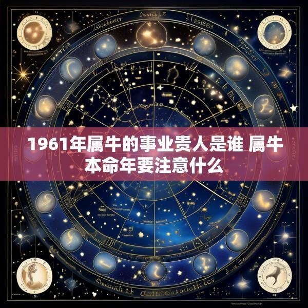 1961年属牛的事业贵人是谁 属牛本命年要注意什么