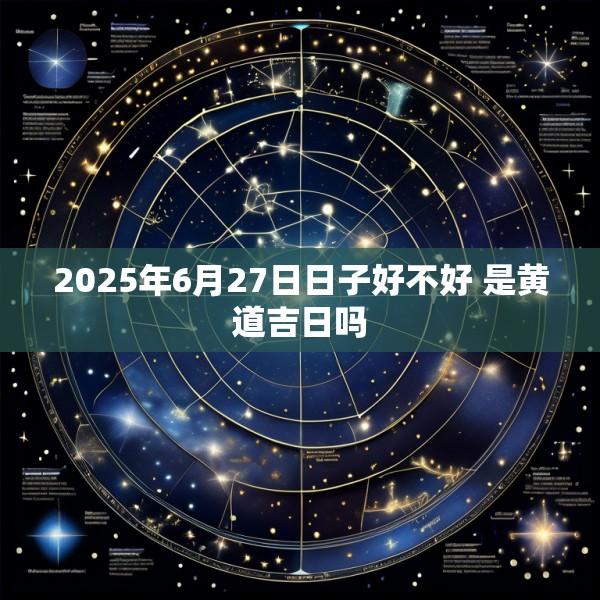 2025年6月27日日子好不好 是黄道吉日吗