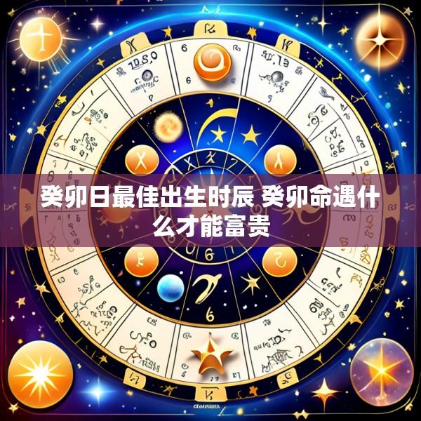 癸卯日最佳出生时辰 癸卯命遇什么才能富贵
