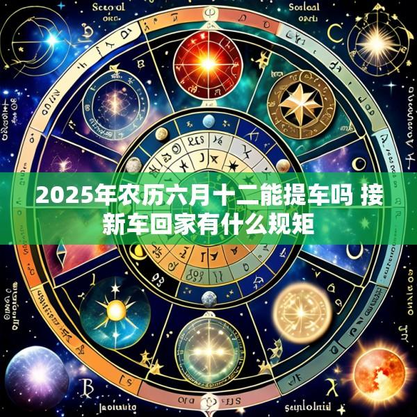 2025年农历六月十二能提车吗 接新车回家有什么规矩