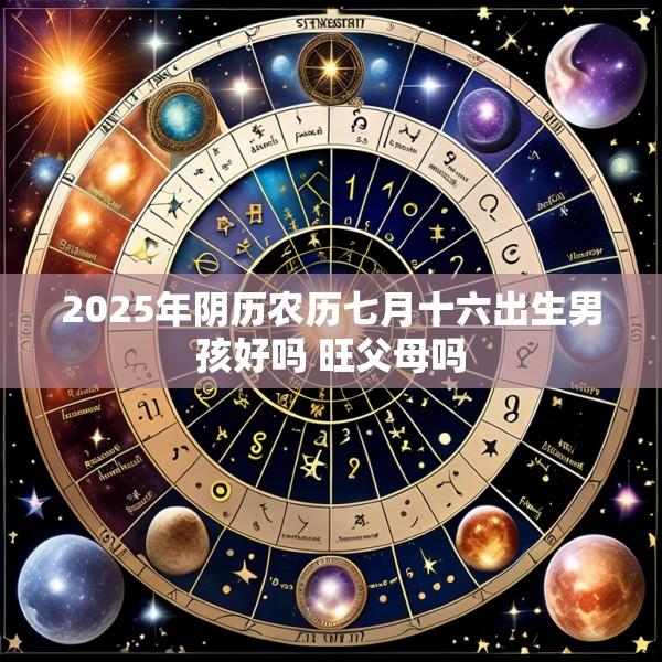 2025年阴历农历七月十六出生男孩好吗 旺父母吗