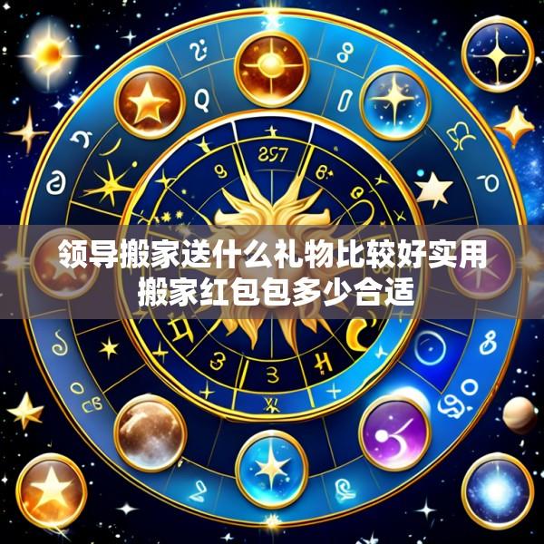 领导搬家送什么礼物比较好实用 搬家红包包多少合适