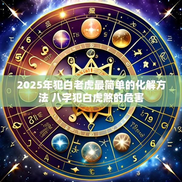 2025年犯白老虎最简单的化解方法 八字犯白虎煞的危害
