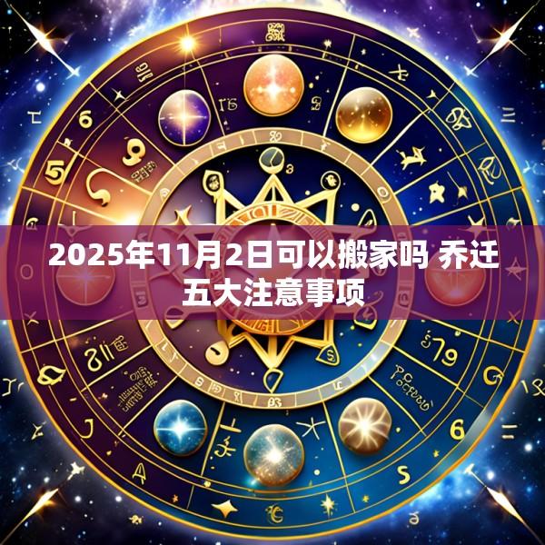 2025年11月2日可以搬家吗 乔迁五大注意事项