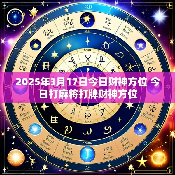 2025年3月17日今日财神方位 今日打麻将打牌财神方位