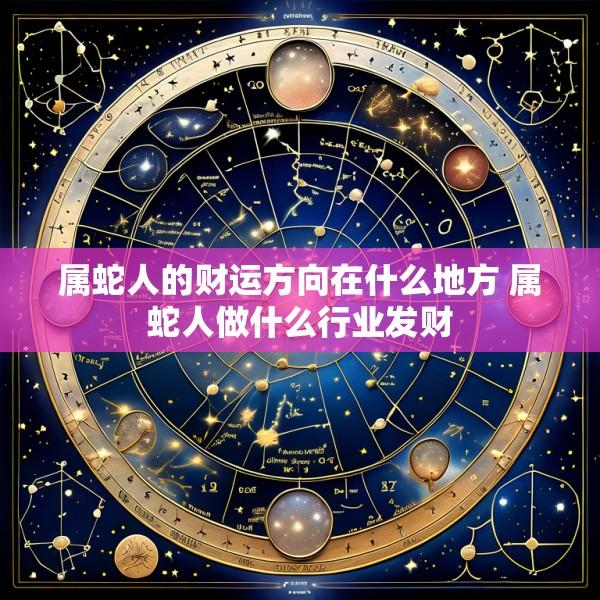 属蛇人的财运方向在什么地方 属蛇人做什么行业发财