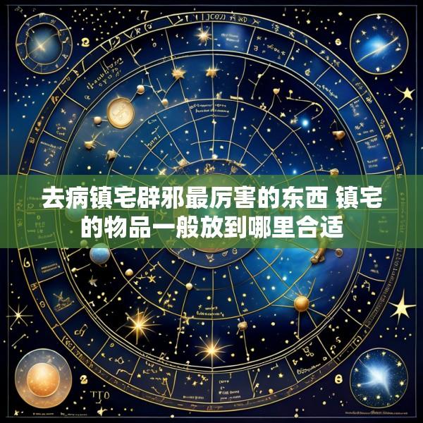 去病镇宅辟邪最厉害的东西 镇宅的物品一般放到哪里合适